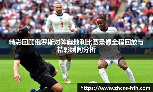 精彩回顾俄罗斯对阵奥地利比赛录像全程回放与精彩瞬间分析