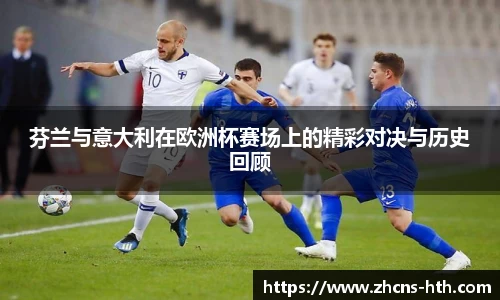 芬兰与意大利在欧洲杯赛场上的精彩对决与历史回顾