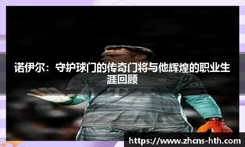 诺伊尔：守护球门的传奇门将与他辉煌的职业生涯回顾