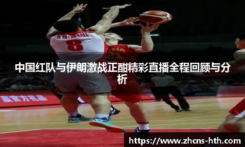 中国红队与伊朗激战正酣精彩直播全程回顾与分析