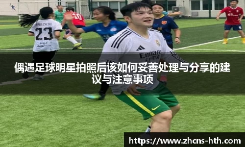偶遇足球明星拍照后该如何妥善处理与分享的建议与注意事项