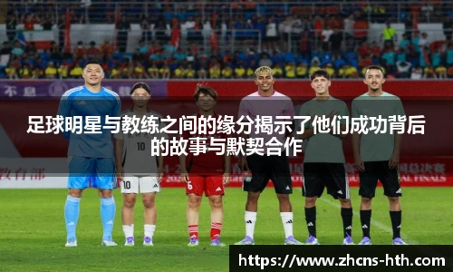 足球明星与教练之间的缘分揭示了他们成功背后的故事与默契合作