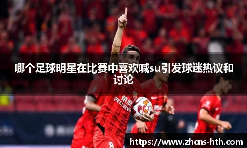 哪个足球明星在比赛中喜欢喊su引发球迷热议和讨论