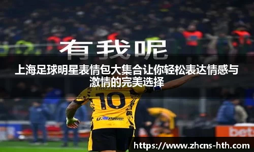 上海足球明星表情包大集合让你轻松表达情感与激情的完美选择