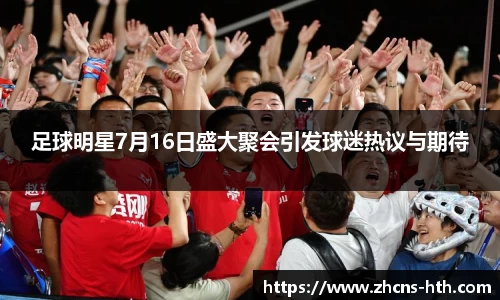 足球明星7月16日盛大聚会引发球迷热议与期待